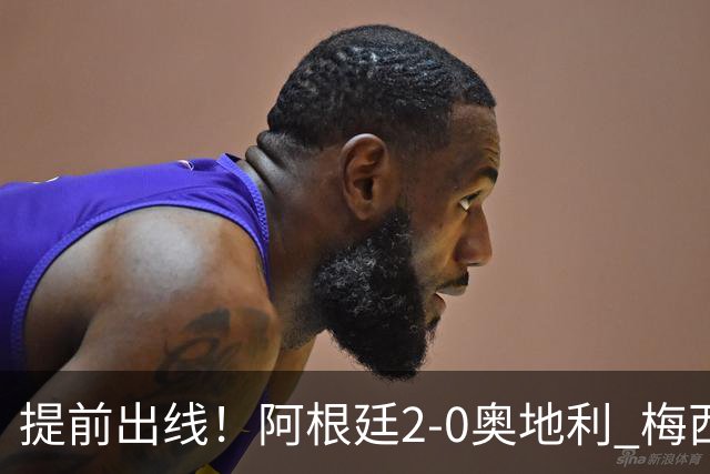 提前出线！阿根廷2-0奥地利 梅西失点+双响18球加冕世界杯射手王